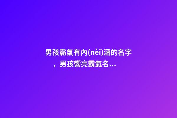 男孩霸氣有內(nèi)涵的名字，男孩響亮霸氣名字大全（好聽霸氣有內(nèi)涵的男孩名字）